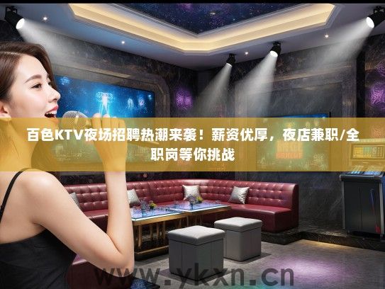 百色KTV夜场招聘热潮来袭！薪资优厚，夜店兼职/全职岗等你挑战