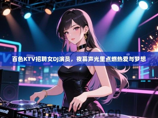 百色KTV招聘女DJ演员,夜幕声光里点燃热爱与梦想 百色KTV招聘女DJ演员,夜幕声光里点燃热爱与梦想